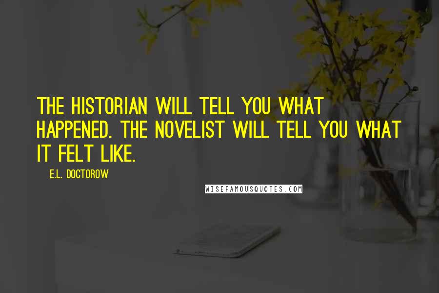 E.L. Doctorow Quotes: The historian will tell you what happened. The novelist will tell you what it felt like.