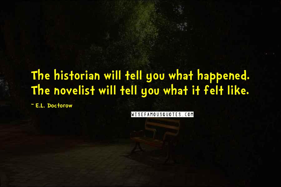 E.L. Doctorow Quotes: The historian will tell you what happened. The novelist will tell you what it felt like.