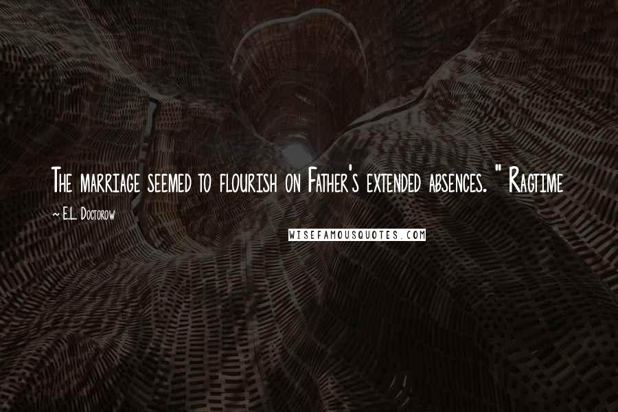 E.L. Doctorow Quotes: The marriage seemed to flourish on Father's extended absences. " Ragtime