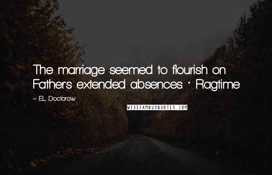 E.L. Doctorow Quotes: The marriage seemed to flourish on Father's extended absences. " Ragtime