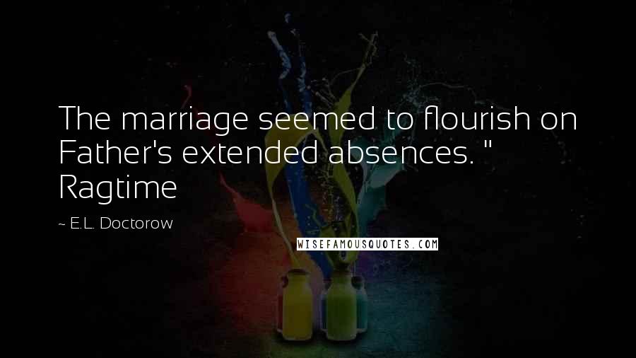 E.L. Doctorow Quotes: The marriage seemed to flourish on Father's extended absences. " Ragtime