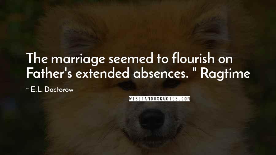 E.L. Doctorow Quotes: The marriage seemed to flourish on Father's extended absences. " Ragtime