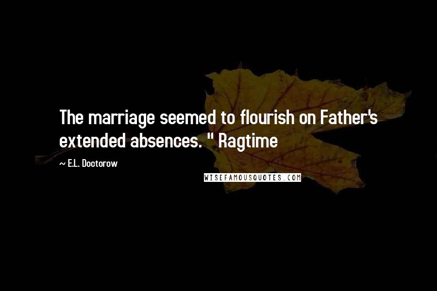 E.L. Doctorow Quotes: The marriage seemed to flourish on Father's extended absences. " Ragtime