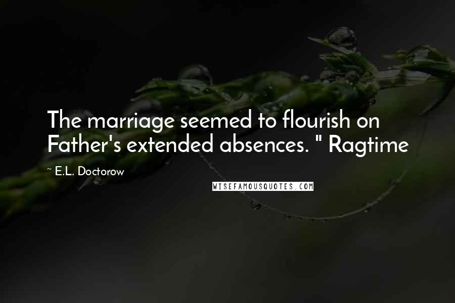 E.L. Doctorow Quotes: The marriage seemed to flourish on Father's extended absences. " Ragtime