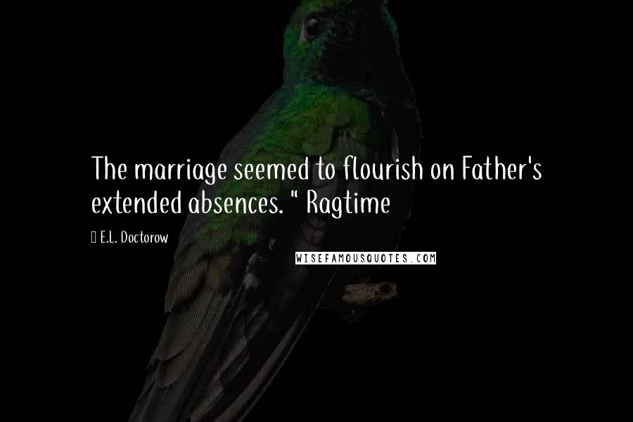 E.L. Doctorow Quotes: The marriage seemed to flourish on Father's extended absences. " Ragtime