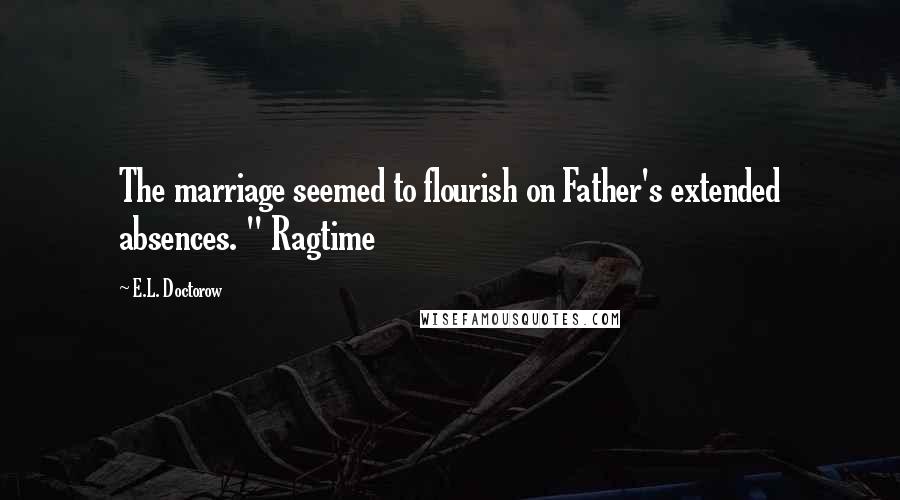 E.L. Doctorow Quotes: The marriage seemed to flourish on Father's extended absences. " Ragtime