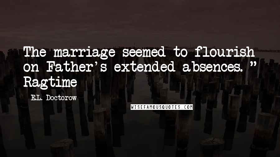 E.L. Doctorow Quotes: The marriage seemed to flourish on Father's extended absences. " Ragtime