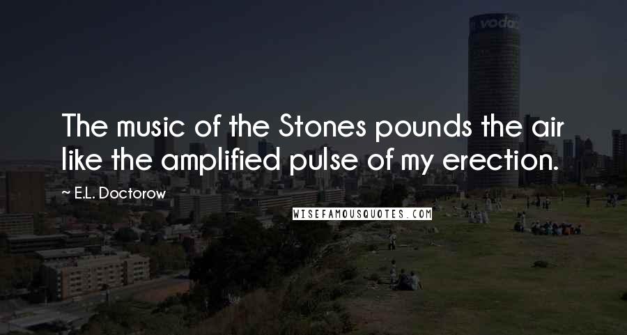 E.L. Doctorow Quotes: The music of the Stones pounds the air like the amplified pulse of my erection.