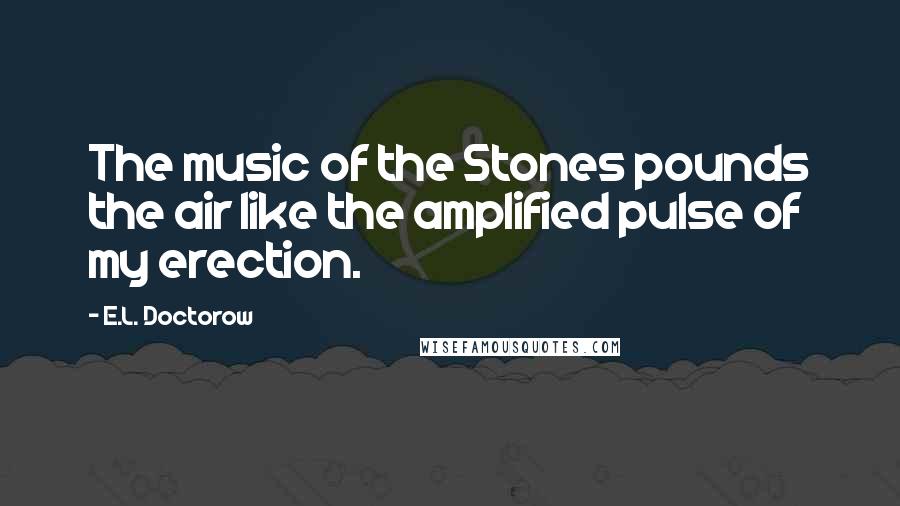 E.L. Doctorow Quotes: The music of the Stones pounds the air like the amplified pulse of my erection.