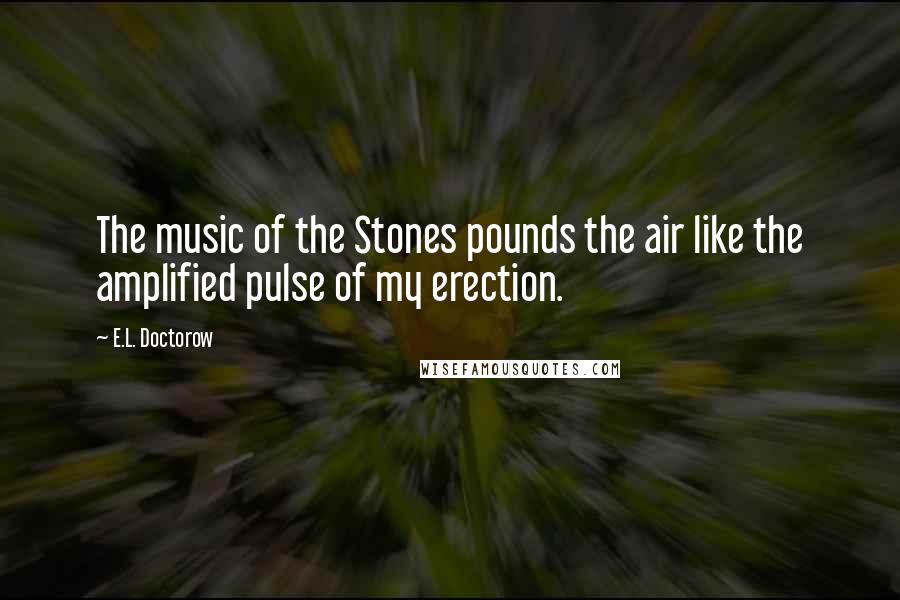 E.L. Doctorow Quotes: The music of the Stones pounds the air like the amplified pulse of my erection.