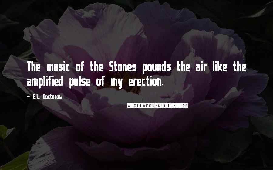 E.L. Doctorow Quotes: The music of the Stones pounds the air like the amplified pulse of my erection.