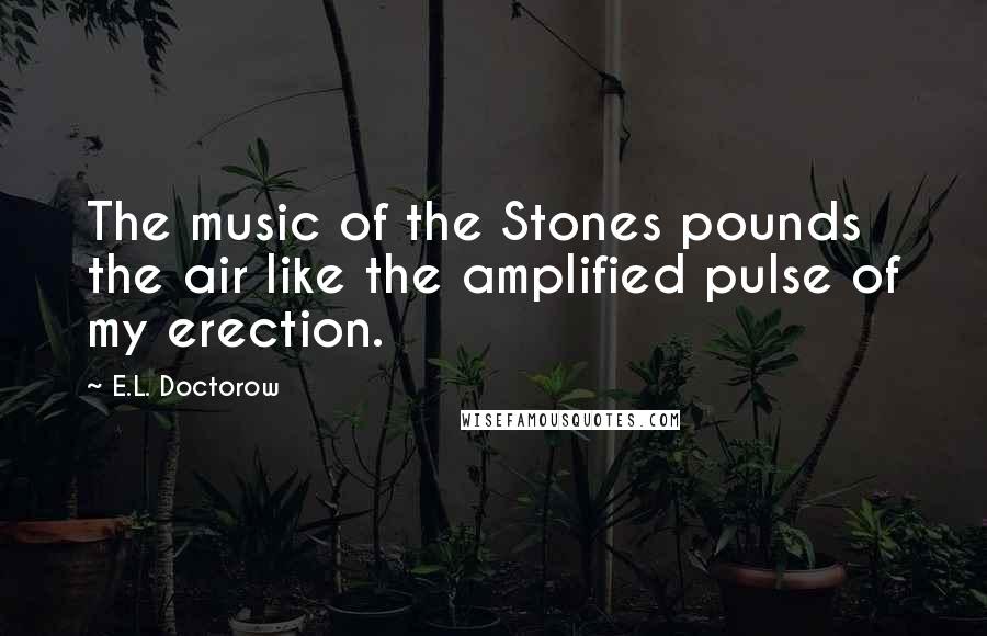 E.L. Doctorow Quotes: The music of the Stones pounds the air like the amplified pulse of my erection.