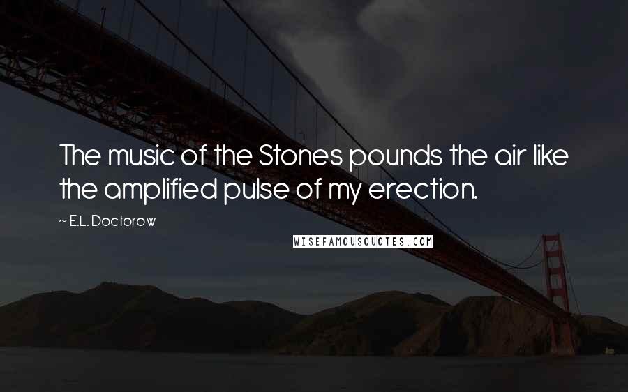 E.L. Doctorow Quotes: The music of the Stones pounds the air like the amplified pulse of my erection.