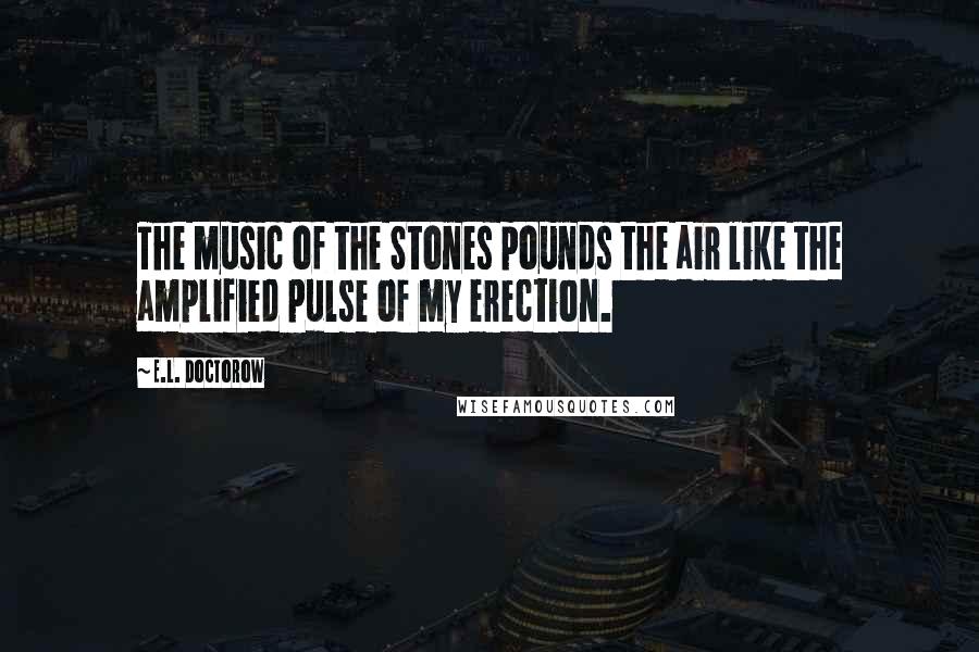 E.L. Doctorow Quotes: The music of the Stones pounds the air like the amplified pulse of my erection.