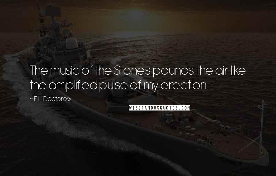 E.L. Doctorow Quotes: The music of the Stones pounds the air like the amplified pulse of my erection.