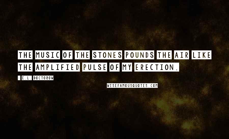 E.L. Doctorow Quotes: The music of the Stones pounds the air like the amplified pulse of my erection.