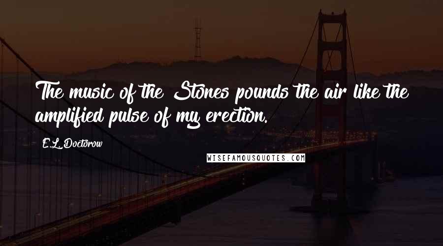 E.L. Doctorow Quotes: The music of the Stones pounds the air like the amplified pulse of my erection.