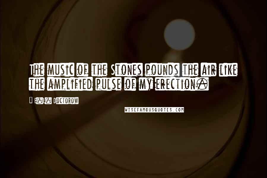 E.L. Doctorow Quotes: The music of the Stones pounds the air like the amplified pulse of my erection.