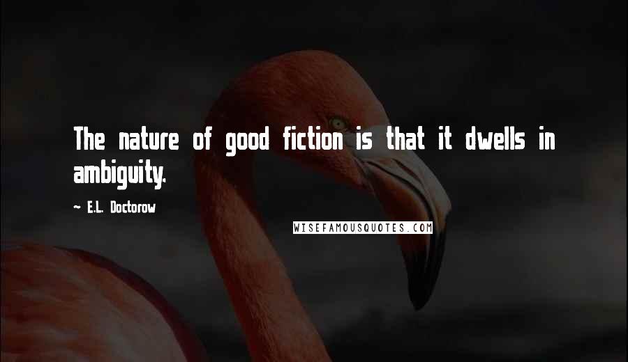 E.L. Doctorow Quotes: The nature of good fiction is that it dwells in ambiguity.