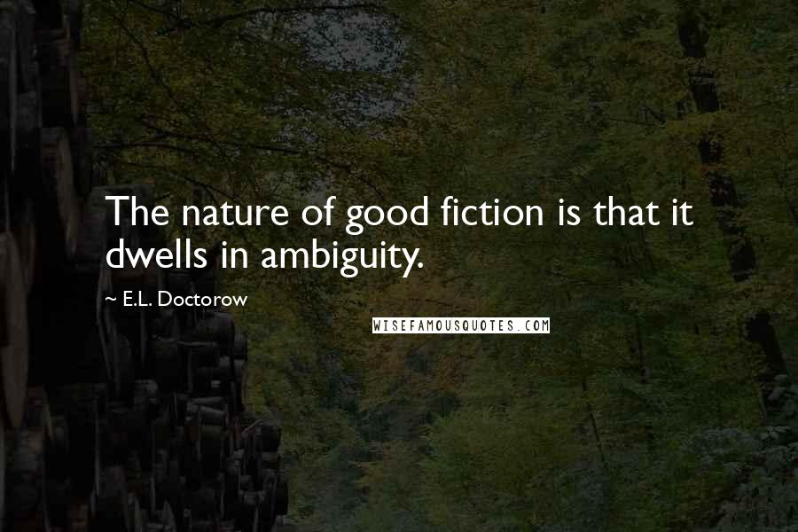 E.L. Doctorow Quotes: The nature of good fiction is that it dwells in ambiguity.