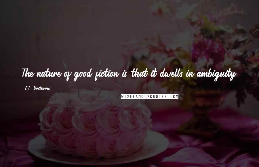 E.L. Doctorow Quotes: The nature of good fiction is that it dwells in ambiguity.