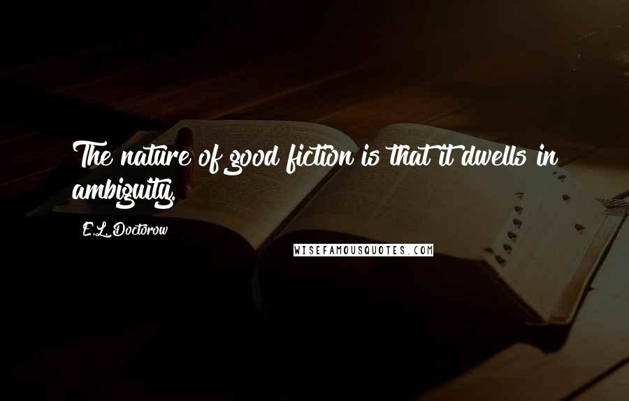E.L. Doctorow Quotes: The nature of good fiction is that it dwells in ambiguity.