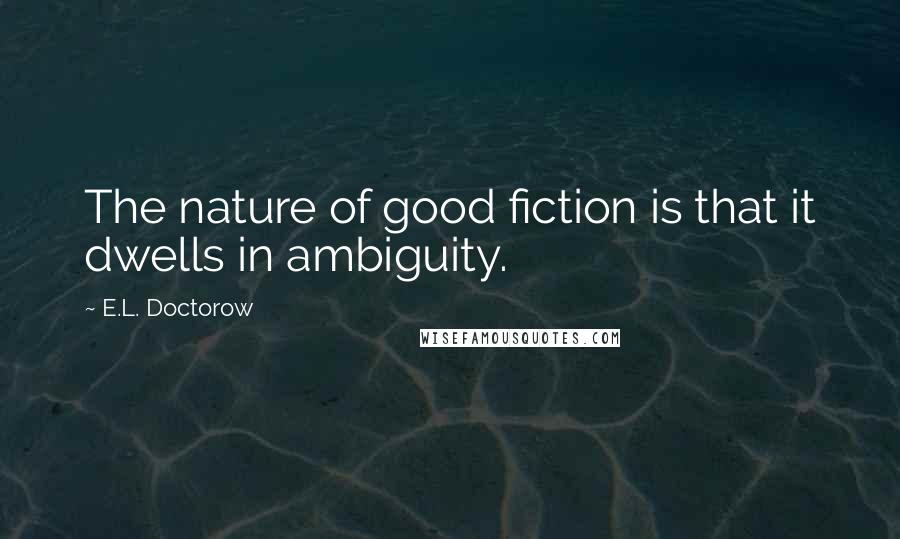 E.L. Doctorow Quotes: The nature of good fiction is that it dwells in ambiguity.