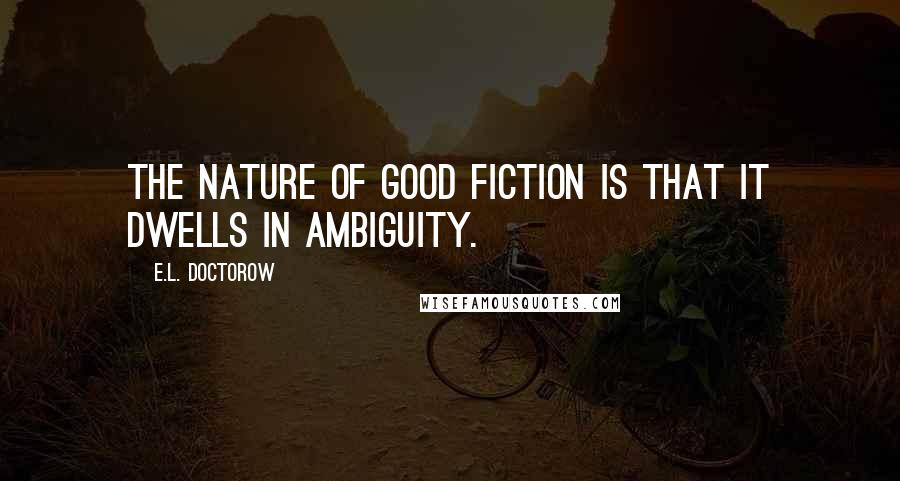 E.L. Doctorow Quotes: The nature of good fiction is that it dwells in ambiguity.