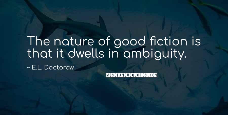 E.L. Doctorow Quotes: The nature of good fiction is that it dwells in ambiguity.
