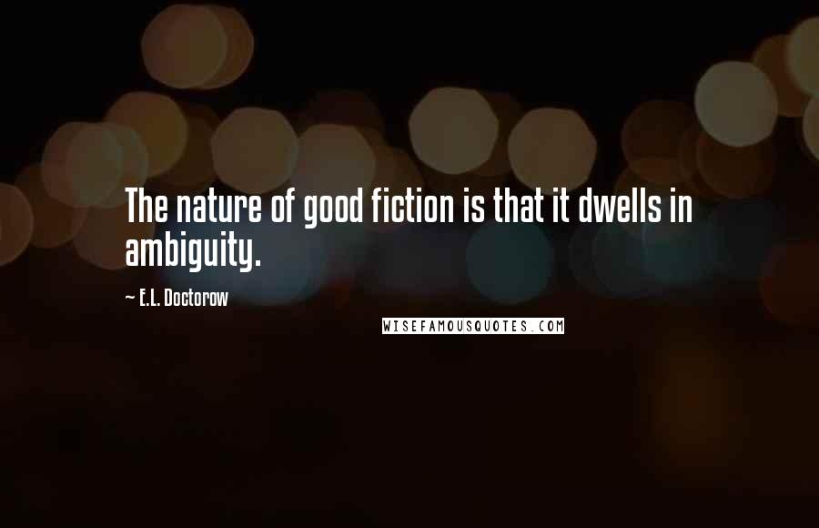 E.L. Doctorow Quotes: The nature of good fiction is that it dwells in ambiguity.