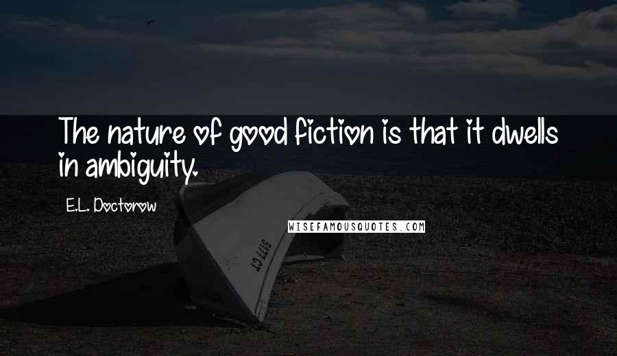 E.L. Doctorow Quotes: The nature of good fiction is that it dwells in ambiguity.