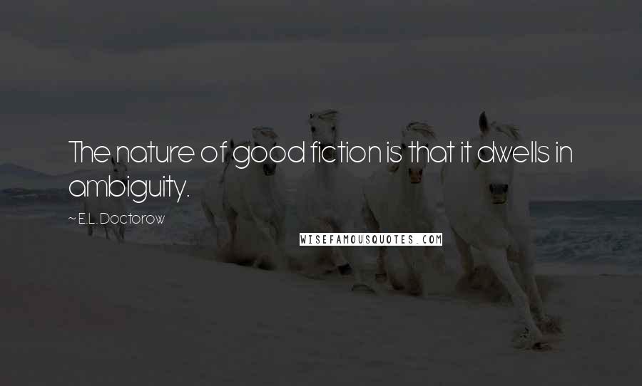 E.L. Doctorow Quotes: The nature of good fiction is that it dwells in ambiguity.