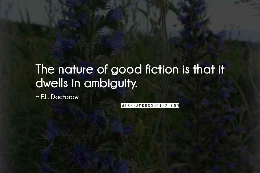 E.L. Doctorow Quotes: The nature of good fiction is that it dwells in ambiguity.