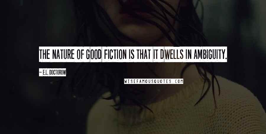 E.L. Doctorow Quotes: The nature of good fiction is that it dwells in ambiguity.