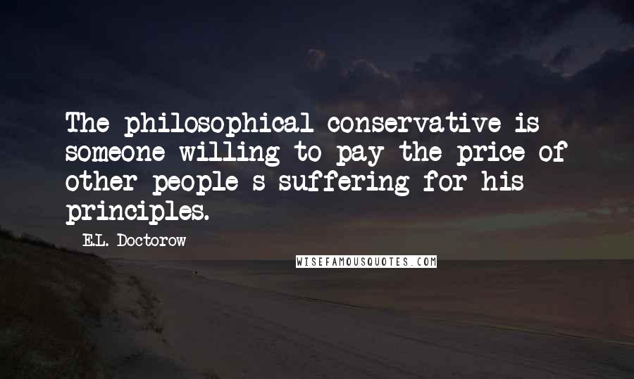 E.L. Doctorow Quotes: The philosophical conservative is someone willing to pay the price of other people s suffering for his principles.