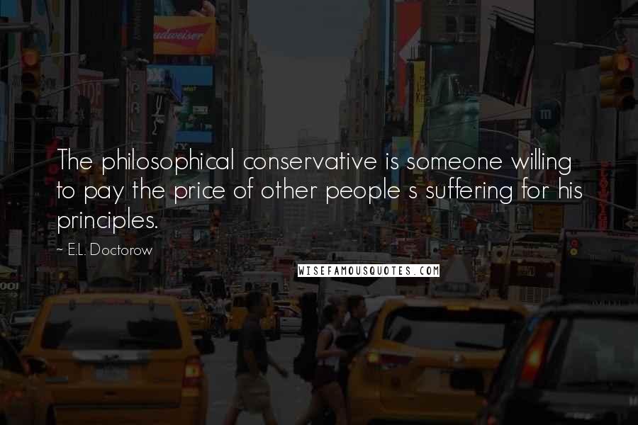 E.L. Doctorow Quotes: The philosophical conservative is someone willing to pay the price of other people s suffering for his principles.