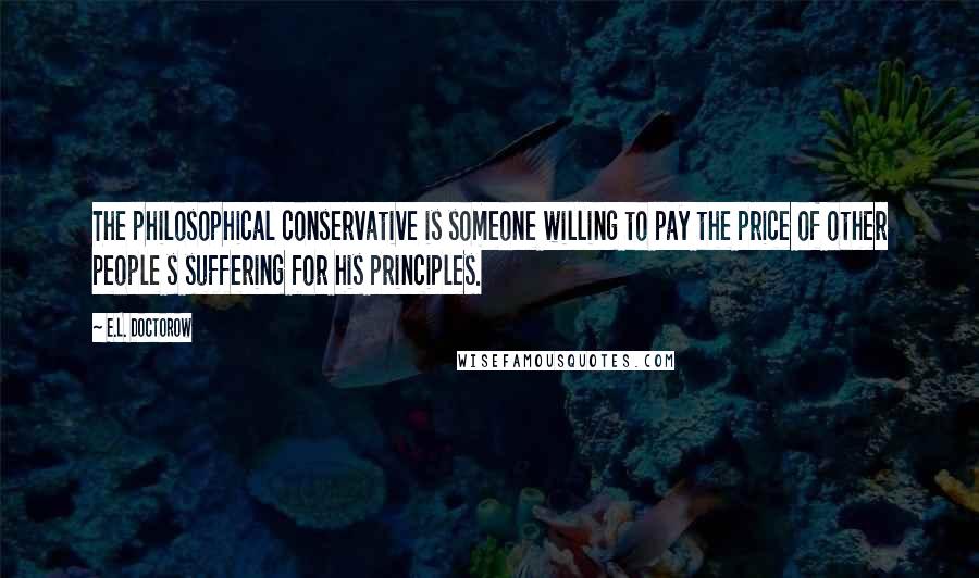 E.L. Doctorow Quotes: The philosophical conservative is someone willing to pay the price of other people s suffering for his principles.