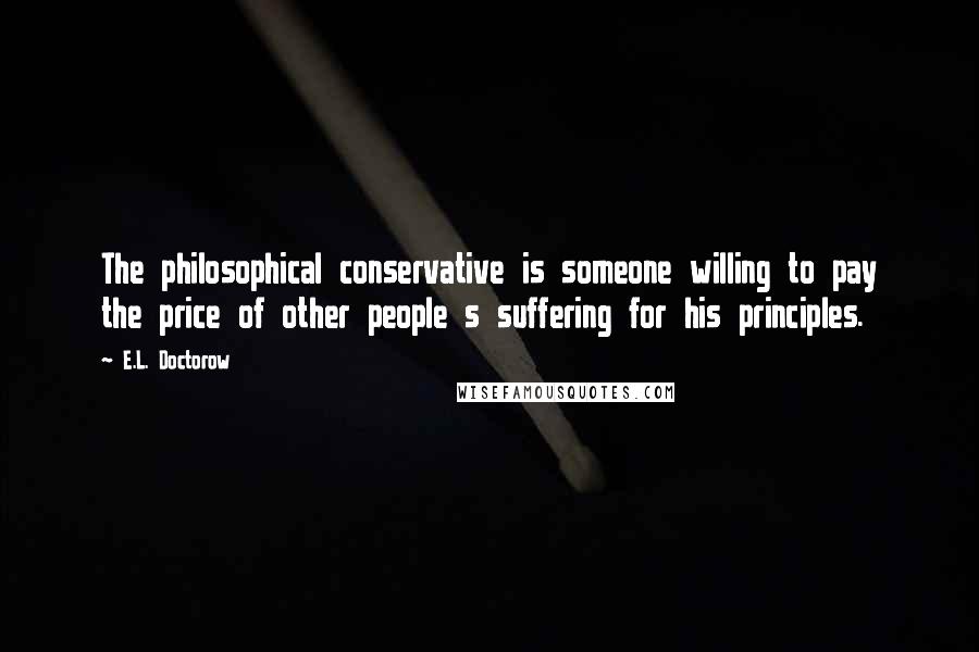 E.L. Doctorow Quotes: The philosophical conservative is someone willing to pay the price of other people s suffering for his principles.