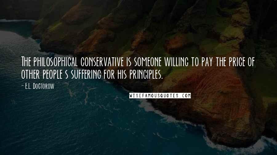 E.L. Doctorow Quotes: The philosophical conservative is someone willing to pay the price of other people s suffering for his principles.