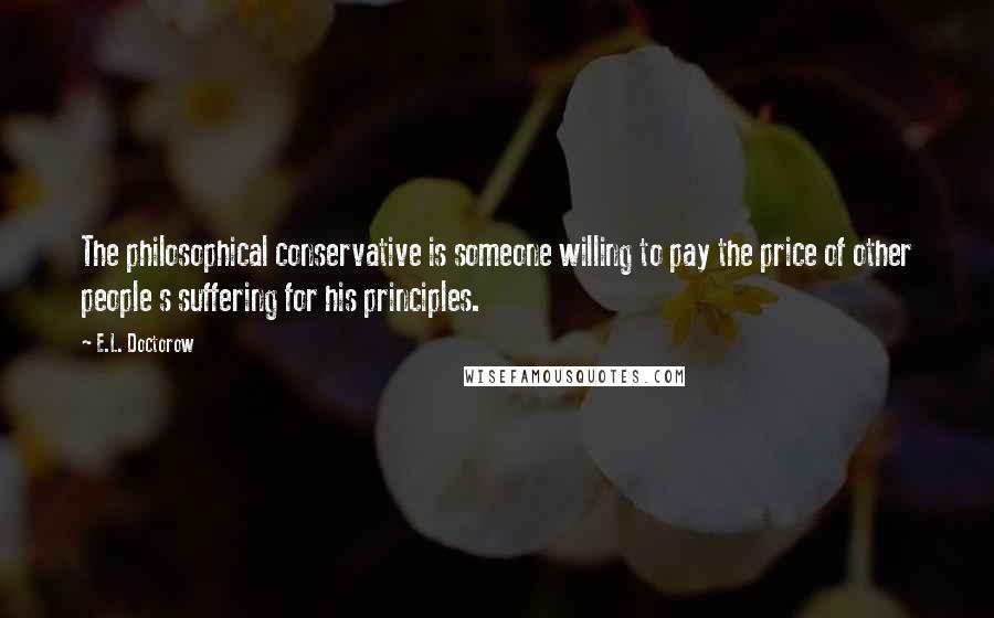 E.L. Doctorow Quotes: The philosophical conservative is someone willing to pay the price of other people s suffering for his principles.