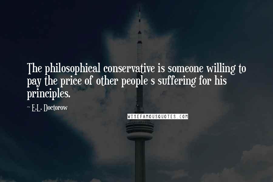 E.L. Doctorow Quotes: The philosophical conservative is someone willing to pay the price of other people s suffering for his principles.