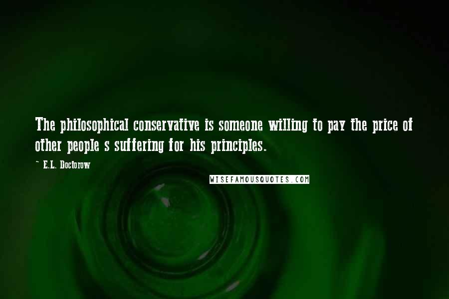 E.L. Doctorow Quotes: The philosophical conservative is someone willing to pay the price of other people s suffering for his principles.