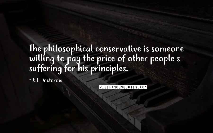 E.L. Doctorow Quotes: The philosophical conservative is someone willing to pay the price of other people s suffering for his principles.