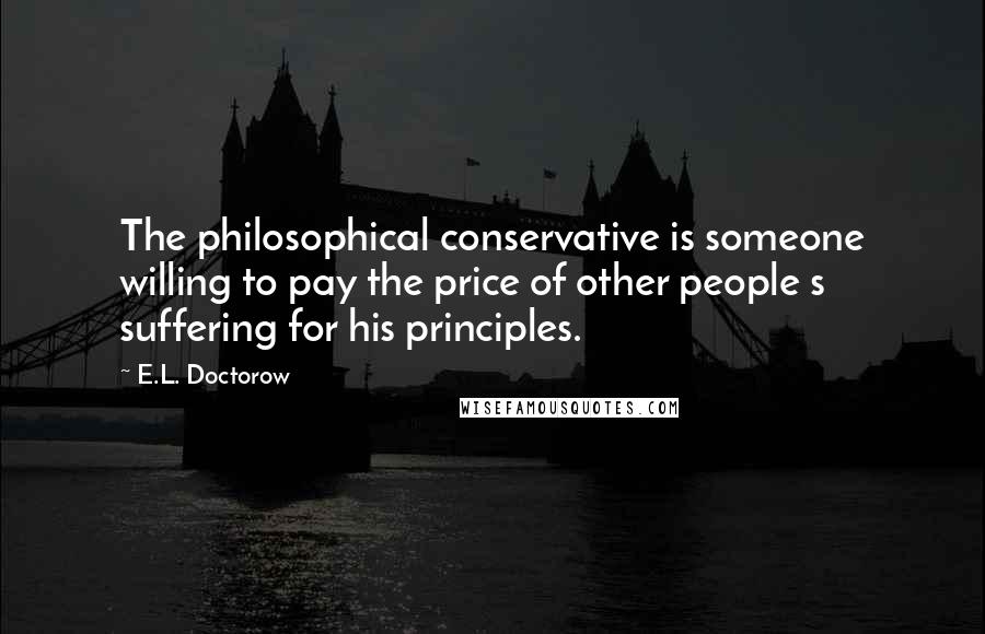 E.L. Doctorow Quotes: The philosophical conservative is someone willing to pay the price of other people s suffering for his principles.