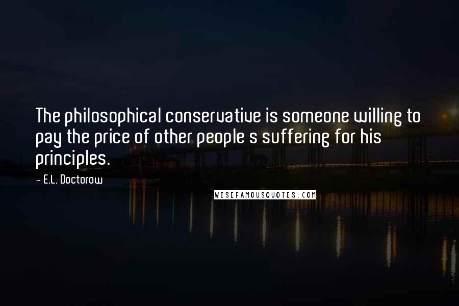 E.L. Doctorow Quotes: The philosophical conservative is someone willing to pay the price of other people s suffering for his principles.