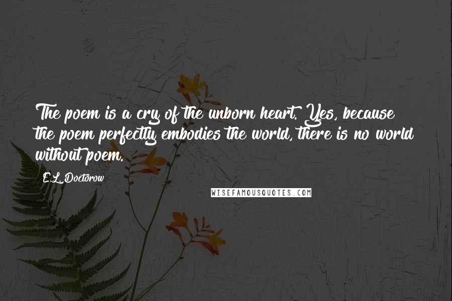 E.L. Doctorow Quotes: The poem is a cry of the unborn heart. Yes, because the poem perfectly embodies the world, there is no world without poem.