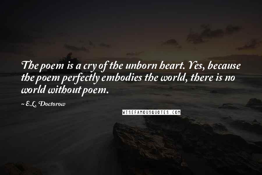 E.L. Doctorow Quotes: The poem is a cry of the unborn heart. Yes, because the poem perfectly embodies the world, there is no world without poem.