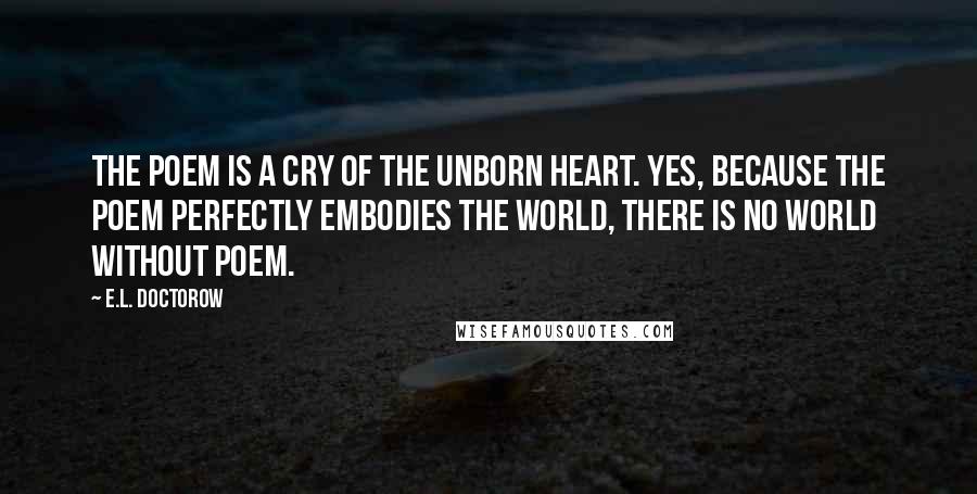 E.L. Doctorow Quotes: The poem is a cry of the unborn heart. Yes, because the poem perfectly embodies the world, there is no world without poem.