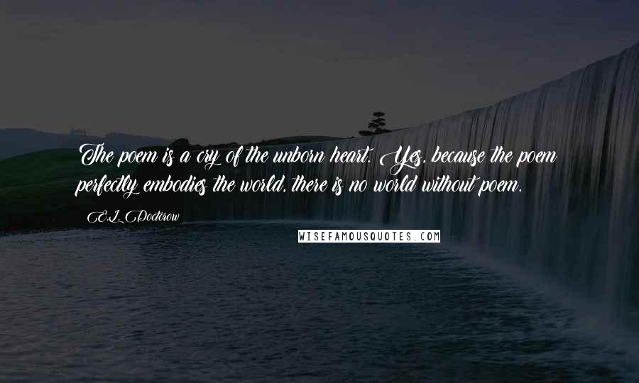 E.L. Doctorow Quotes: The poem is a cry of the unborn heart. Yes, because the poem perfectly embodies the world, there is no world without poem.