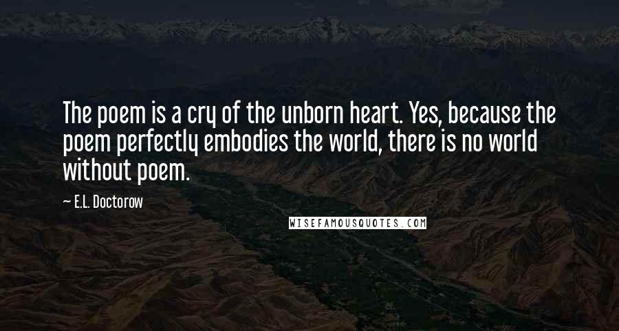 E.L. Doctorow Quotes: The poem is a cry of the unborn heart. Yes, because the poem perfectly embodies the world, there is no world without poem.